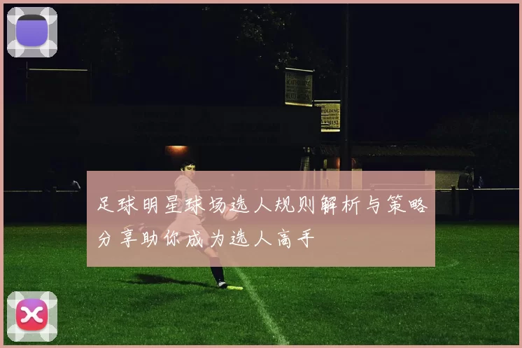 足球明星球场选人规则解析与策略分享助你成为选人高手