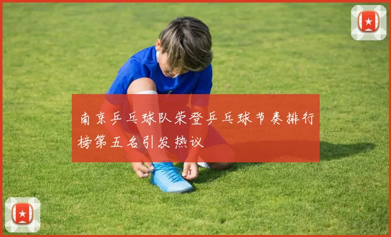 南京乒乓球队荣登乒乓球节奏排行榜第五名引发热议