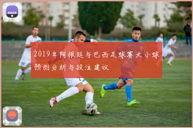 2019年阿根廷与巴西足球赛大小球预测分析与投注建议