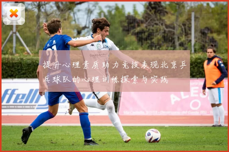 提升心理素质助力竞技表现北京乒乓球队的心理训练探索与实践