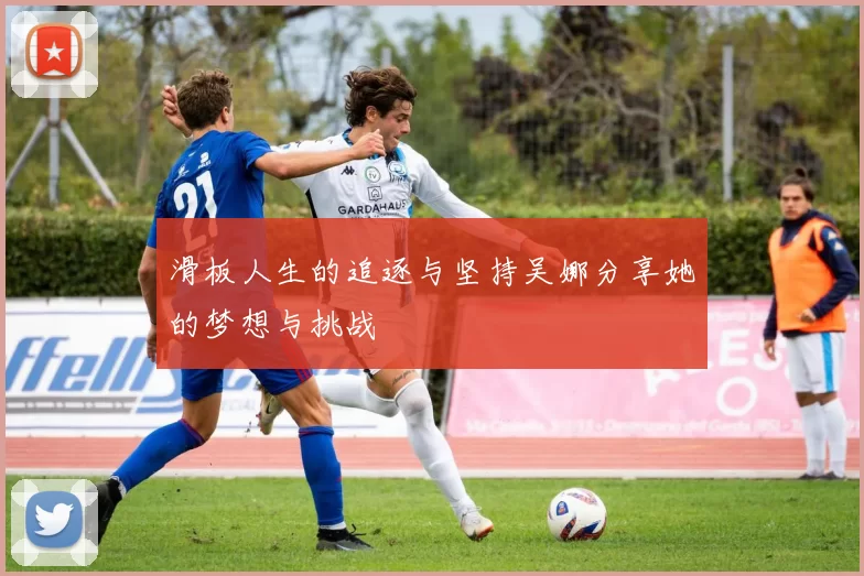 滑板人生的追逐与坚持吴娜分享她的梦想与挑战
