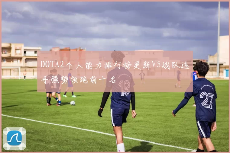 DOTA2个人能力排行榜更新V5战队选手强势领跑前十名
