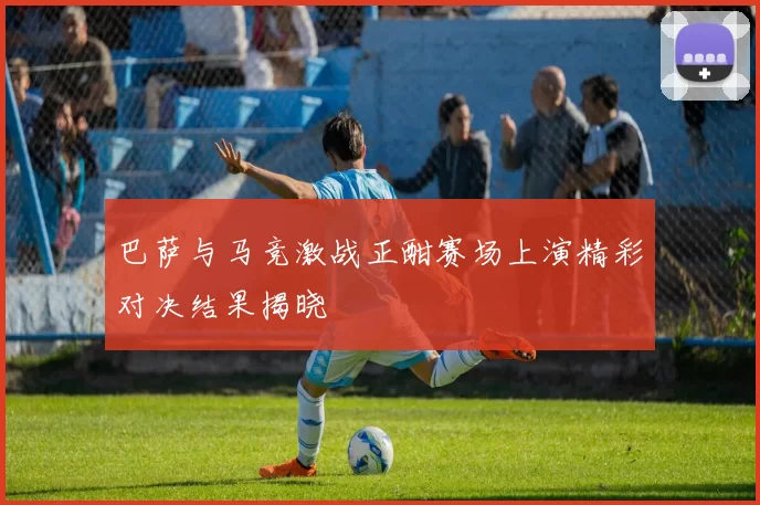 巴萨与马竞激战正酣赛场上演精彩对决结果揭晓