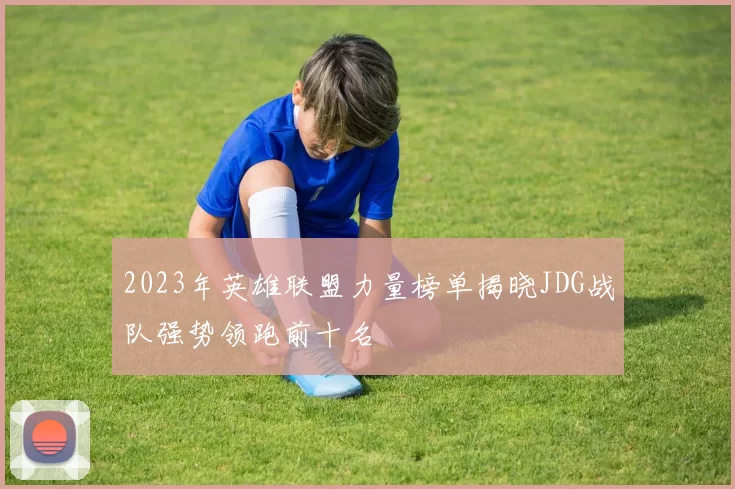 2023年英雄联盟力量榜单揭晓JDG战队强势领跑前十名