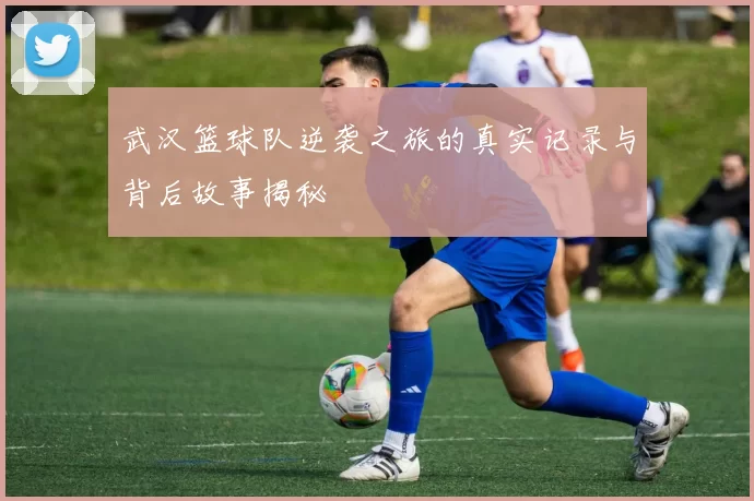 武汉篮球队逆袭之旅的真实记录与背后故事揭秘