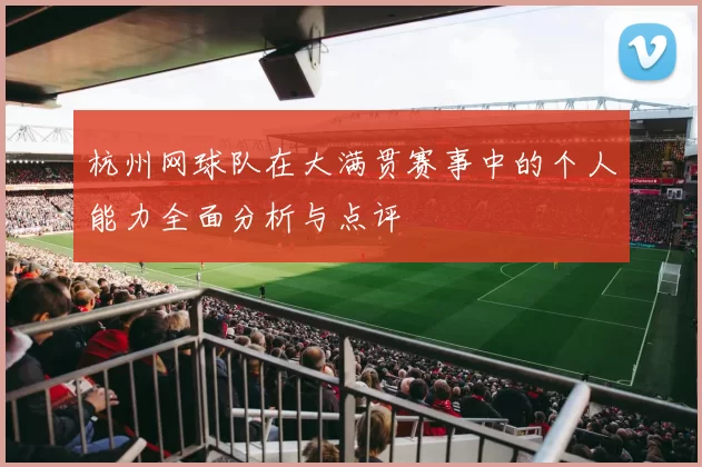 杭州网球队在大满贯赛事中的个人能力全面分析与点评