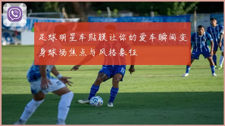 足球明星车贴膜让你的爱车瞬间变身球场焦点与风格象征