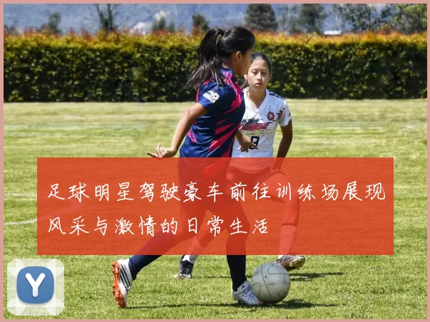 足球明星驾驶豪车前往训练场展现风采与激情的日常生活