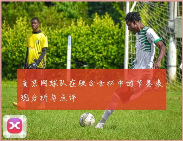 南京网球队在联合会杯中的节奏表现分析与点评