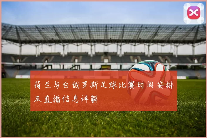 荷兰与白俄罗斯足球比赛时间安排及直播信息详解