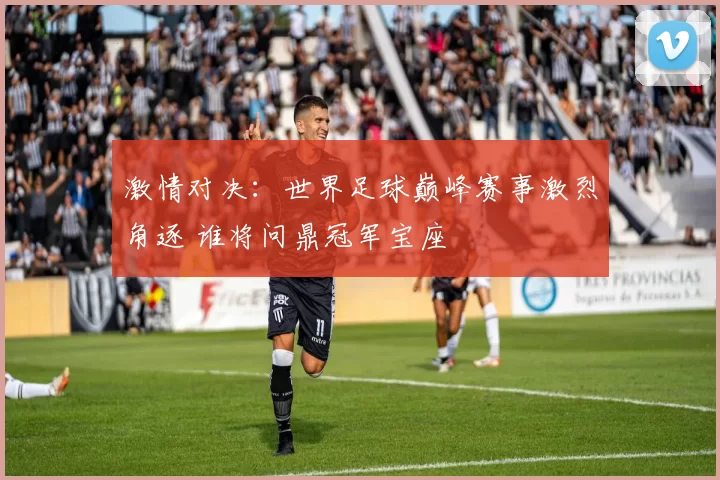 激情对决：世界足球巅峰赛事激烈角逐 谁将问鼎冠军宝座