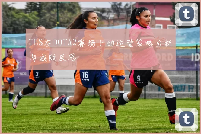TES在DOTA2赛场上的运营策略分析与成败反思