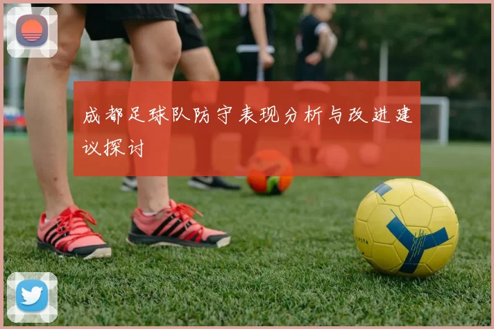 成都足球队防守表现分析与改进建议探讨