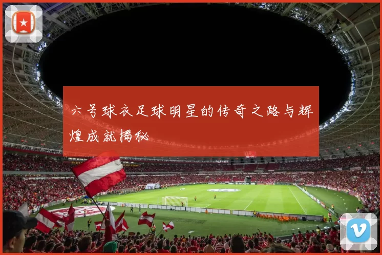 六号球衣足球明星的传奇之路与辉煌成就揭秘