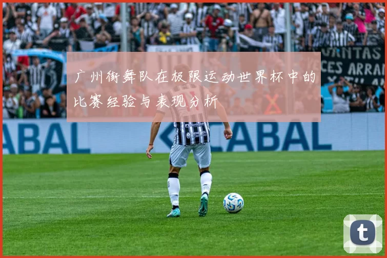 广州街舞队在极限运动世界杯中的比赛经验与表现分析