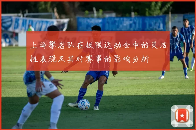 上海攀岩队在极限运动会中的灵活性表现及其对赛事的影响分析