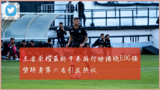 王者荣耀最新节奏排行榜揭晓EDG强势跻身第六名引发热议