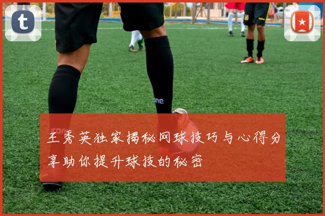 王秀英独家揭秘网球技巧与心得分享助你提升球技的秘密