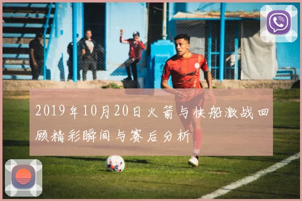 2019年10月20日火箭与快船激战回顾精彩瞬间与赛后分析