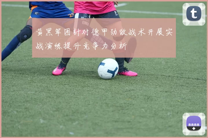 黄黑军团针对德甲劲敌战术开展实战演练提升竞争力分析