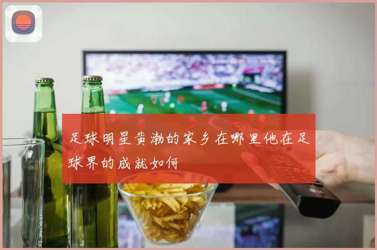 足球明星黄渤的家乡在哪里他在足球界的成就如何