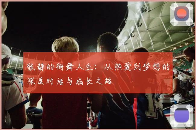 张静的街舞人生：从热爱到梦想的深度对话与成长之路