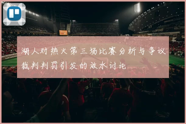 湖人对热火第三场比赛分析与争议裁判判罚引发的放水讨论