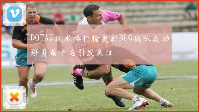 DOTA2技术排行榜更新BLG战队成功跻身前十名引发关注