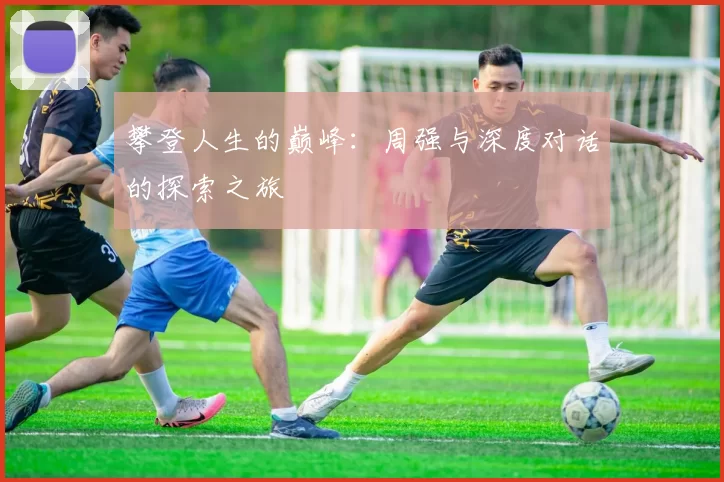 攀登人生的巅峰：周强与深度对话的探索之旅