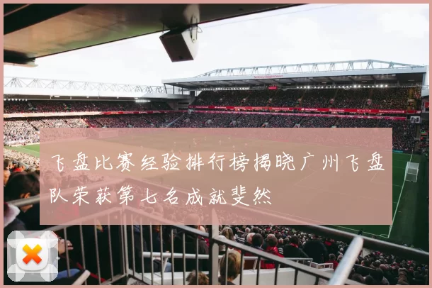飞盘比赛经验排行榜揭晓广州飞盘队荣获第七名成就斐然
