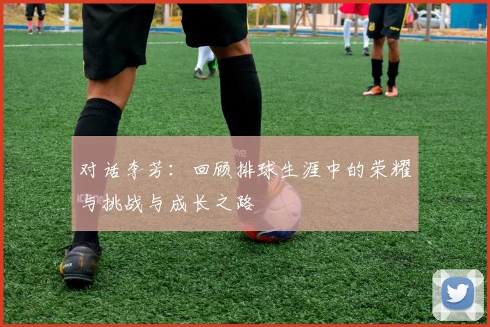 对话李芳：回顾排球生涯中的荣耀与挑战与成长之路