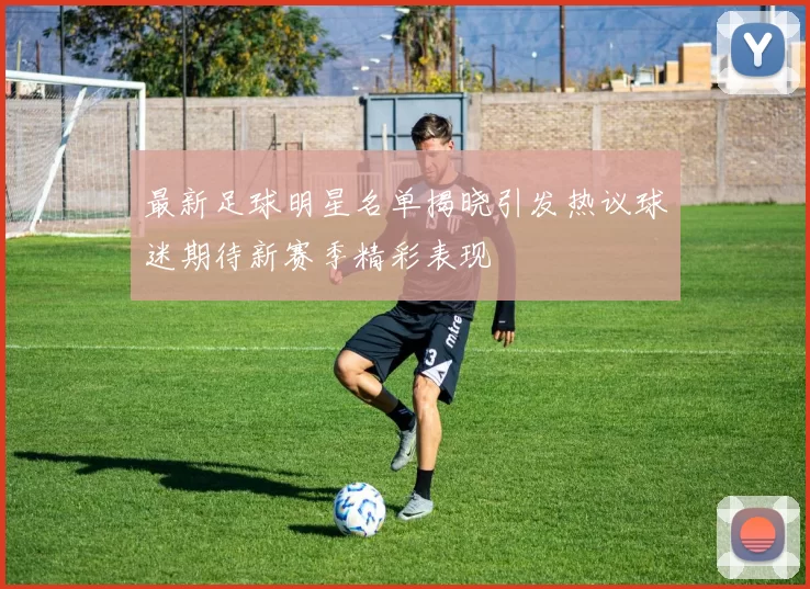 最新足球明星名单揭晓引发热议球迷期待新赛季精彩表现