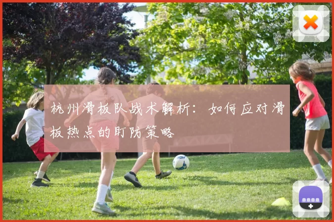 杭州滑板队战术解析：如何应对滑板热点的盯防策略