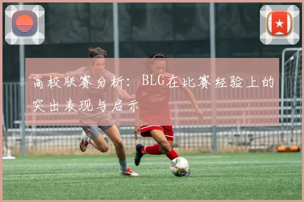 高校联赛分析：BLG在比赛经验上的突出表现与启示