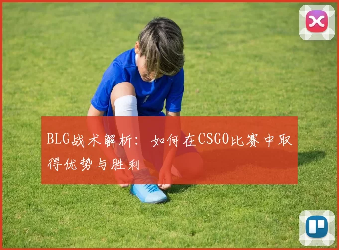 BLG战术解析：如何在CSGO比赛中取得优势与胜利