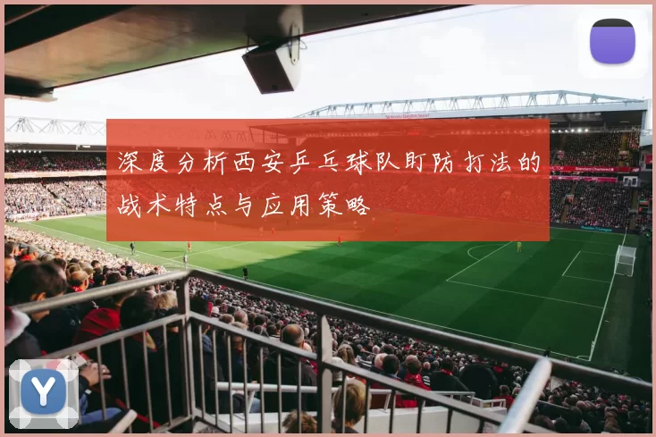 深度分析西安乒乓球队盯防打法的战术特点与应用策略