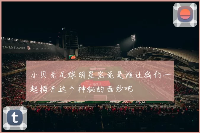小贝壳足球明星究竟是谁让我们一起揭开这个神秘的面纱吧