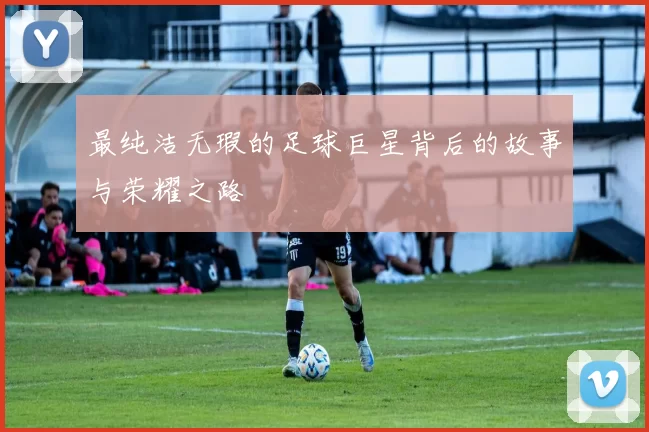 最纯洁无瑕的足球巨星背后的故事与荣耀之路