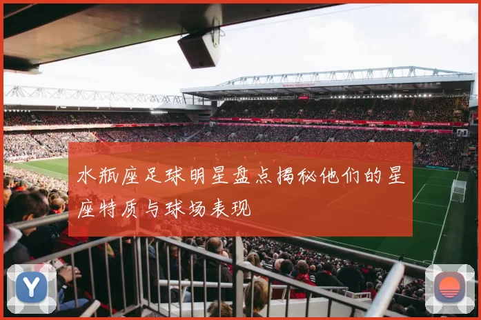 水瓶座足球明星盘点揭秘他们的星座特质与球场表现