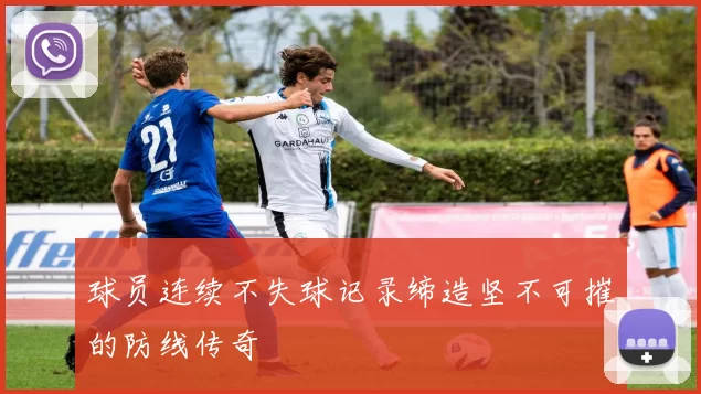 球员连续不失球记录缔造坚不可摧的防线传奇