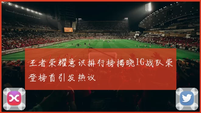 王者荣耀意识排行榜揭晓IG战队荣登榜首引发热议