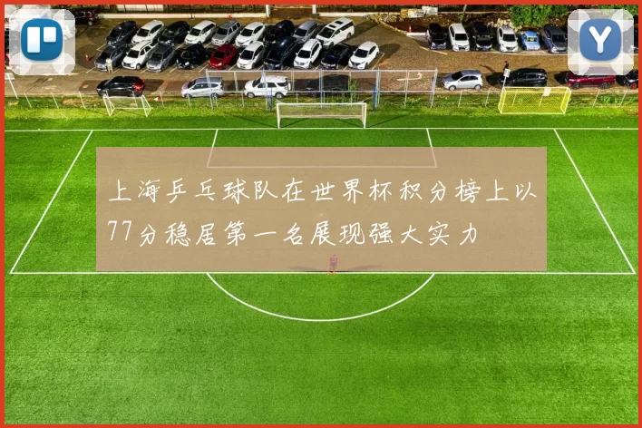 上海乒乓球队在世界杯积分榜上以77分稳居第一名展现强大实力