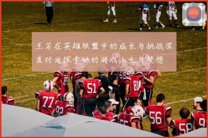王芳在英雄联盟中的成长与挑战深度对话探索她的游戏人生与梦想
