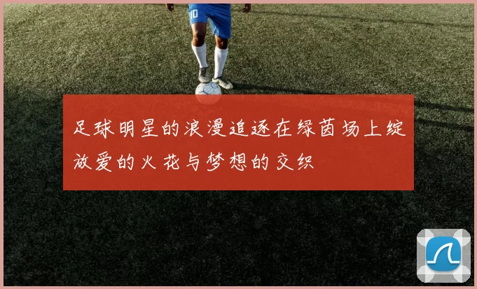 足球明星的浪漫追逐在绿茵场上绽放爱的火花与梦想的交织