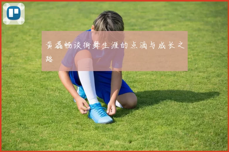 黄磊畅谈街舞生涯的点滴与成长之路