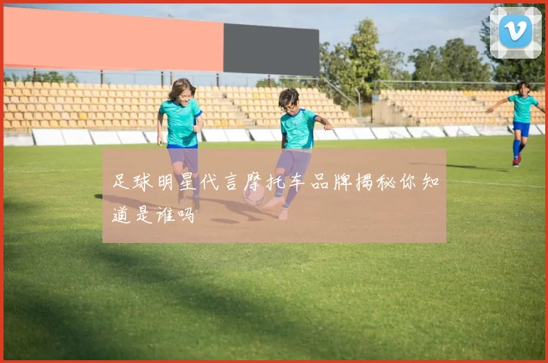 足球明星代言摩托车品牌揭秘你知道是谁吗