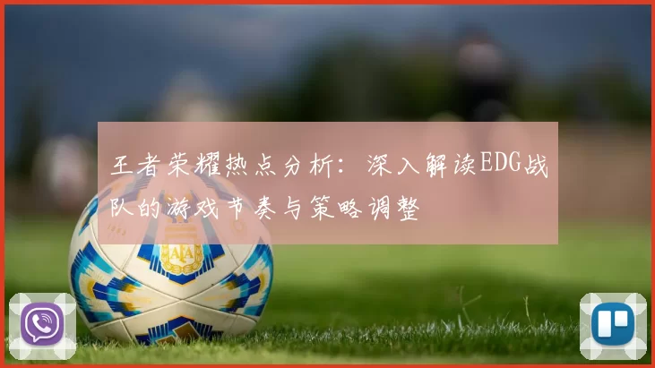 王者荣耀热点分析：深入解读EDG战队的游戏节奏与策略调整