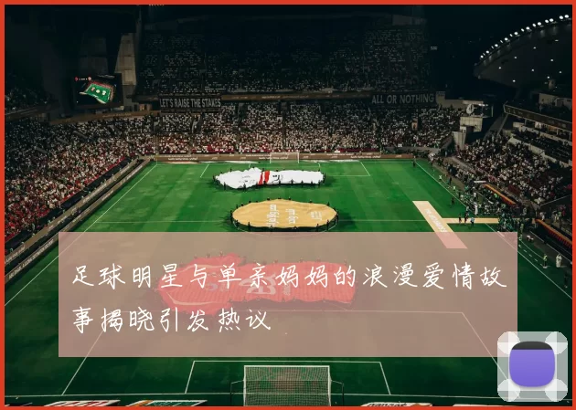 足球明星与单亲妈妈的浪漫爱情故事揭晓引发热议