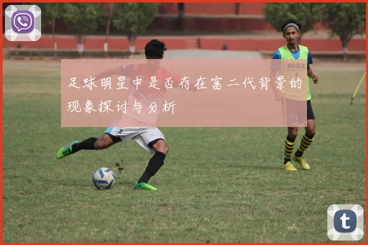 足球明星中是否存在富二代背景的现象探讨与分析
