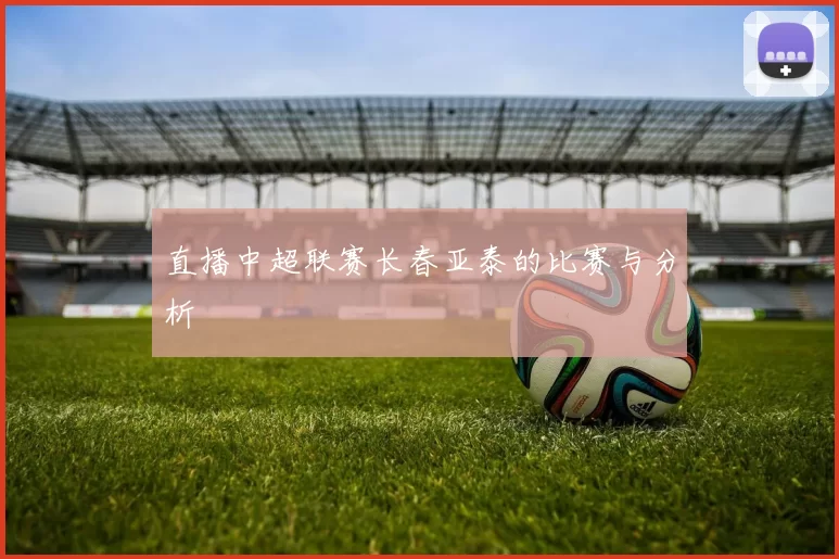 直播中超联赛长春亚泰的比赛与分析